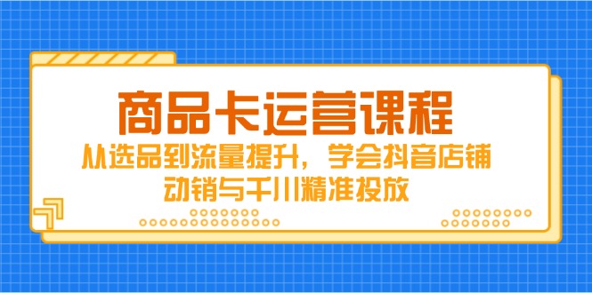 商品卡运营课程，从选品到流量提升，学会抖音店铺动销与千川精准投放-快赚