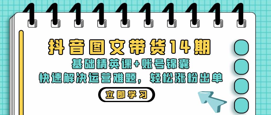 抖音 图文带货14期：基础精英课+账号锦囊，快速解决运营难题 轻松涨粉出单-快赚