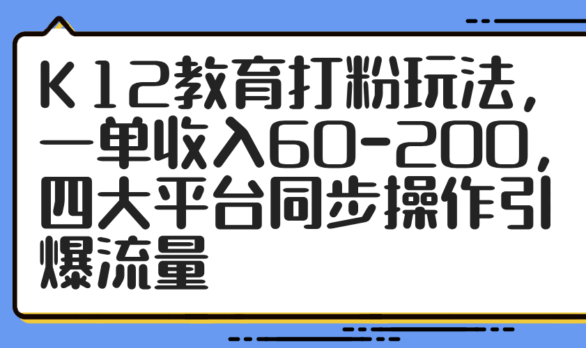K12教育打粉玩法，一单收入60-200，四大平台同步操作引爆流量-快赚