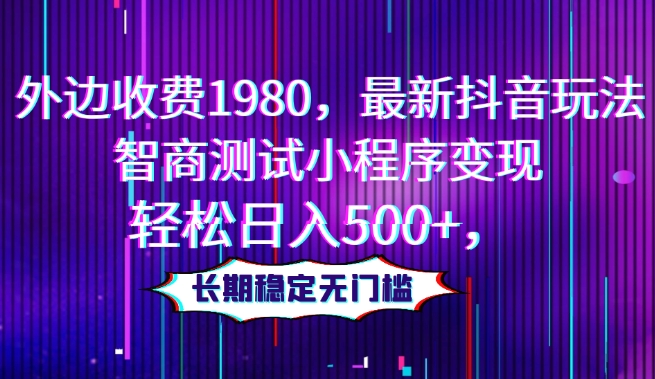 外边收费1980，最新抖音玩法，智商测试小程序变现，轻松日入500+，长期稳定无门槛-快赚