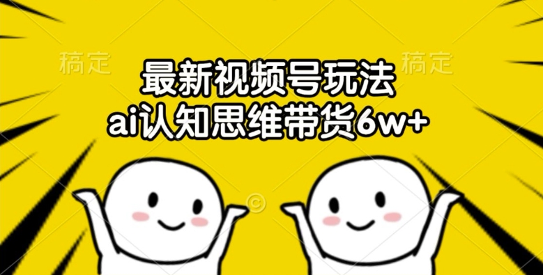 最新视频号玩法，ai认知思维带货6w+【揭秘】-快赚
