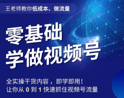 王老师教你低成本、做流量，零基础学做视频号，0-1快速抓住视频号流量-快赚