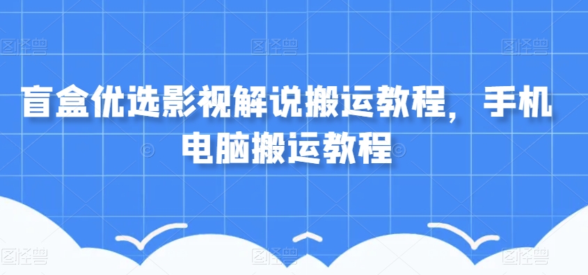 盲盒优选影视解说搬运教程，手机电脑搬运教程-快赚
