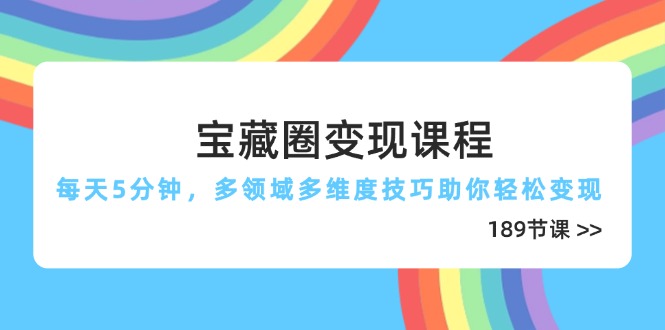 宝藏圈变现课程，每天5分钟，多领域多维度技巧助你轻松变现(189节-快赚