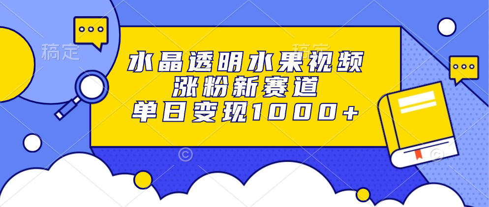 水晶透明水果视频，涨粉新赛道，单日变现1000+-快赚