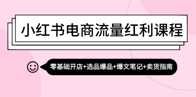 小红书电商流量红利课程：零基础开店+选品爆品+爆文笔记+卖货指南-快赚