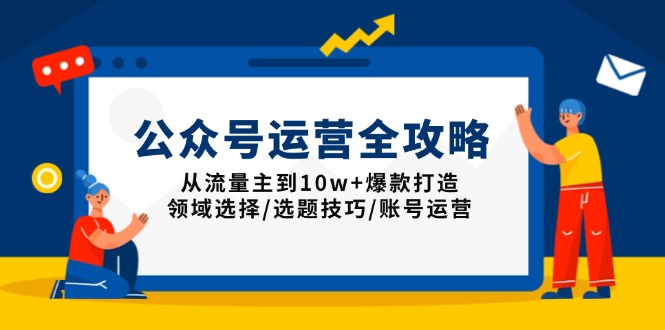 公众号运营全攻略：从流量主到10w+爆款打造，领域选择/选题技巧/账号运营-快赚