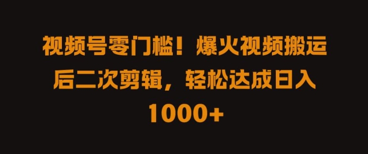 视频号零门槛，爆火视频搬运后二次剪辑，轻松达成日入 1k+【揭秘】-快赚