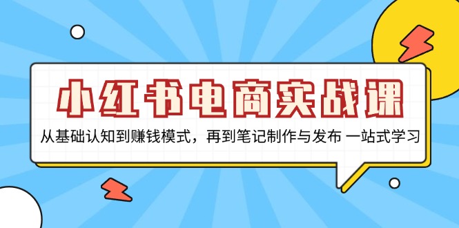 小红书电商实战课，从基础认知到赚钱模式，再到笔记制作与发布 一站式学习-快赚