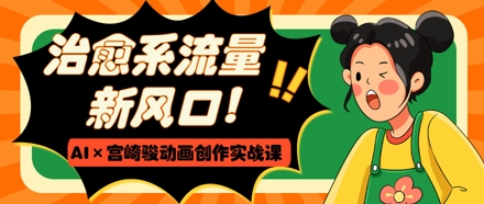 治愈系流量新风口，AI+宫崎骏动画创作实战课，从0到1打造爆款视频-快赚