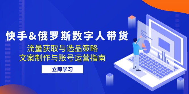 快手&俄罗斯 数字人带货：流量获取与选品策略 文案制作与账号运营指南-快赚
