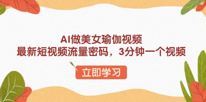 AI做美女瑜伽视频，最新短视频流量密码，3分钟一个视频-快赚