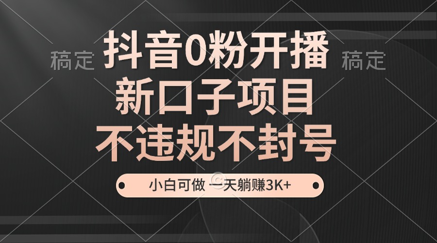 抖音0粉开播，新口子项目，不违规不封号，小白可做，一天躺赚3K+-快赚