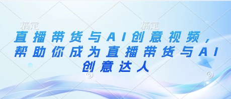 直播带货与AI创意视频，帮助你成为直播带货与AI创意达人-快赚