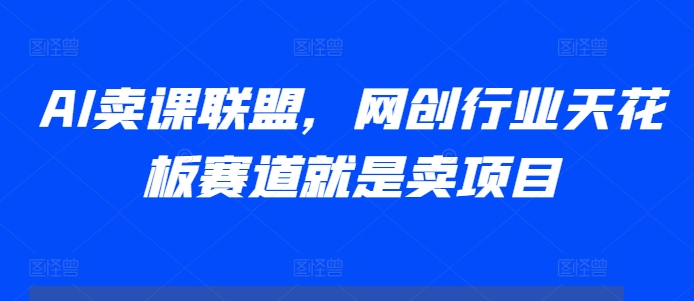 AI卖课联盟，网创行业天花板赛道就是卖项目-快赚