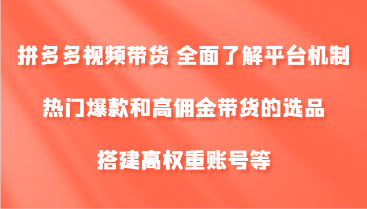拼多多视频带货 全面了解平台机制、热门爆款和高佣金带货的选品，搭建高权重账号等-快赚