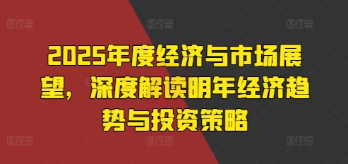 2025年度经济与市场展望，深度解读明年经济趋势与投资策略-快赚