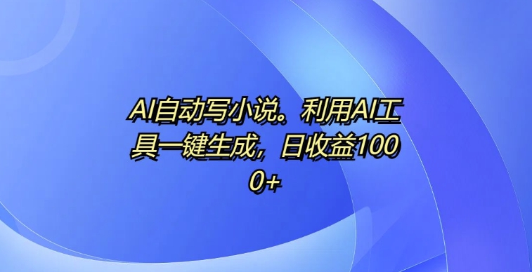 AI自动写小说，利用AI工具一键生成，日收益1k【揭秘】-快赚