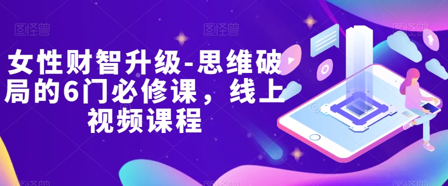 女性财智升级-思维破局的6门必修课，线上视频课程-快赚