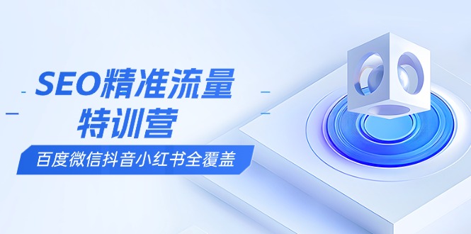 SEO精准流量特训营，百度微信抖音小红书全覆盖，带你搞懂搜索优化核心技巧-快赚