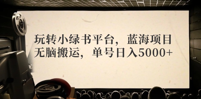 玩转小绿书平台，蓝海项目，无脑搬运，单号日入5000+-快赚