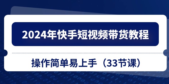 2024年快手短视频带货教程，操作简单易上手(33节课-快赚