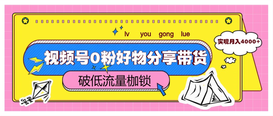 视频号0粉好物分享带货，突破低流量枷锁，实现月入4000+-快赚