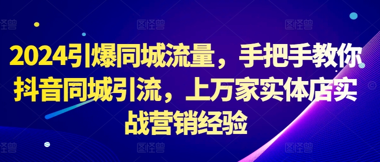 2024引爆同城流量，手把手教你抖音同城引流，上万家实体店实战营销经验-快赚