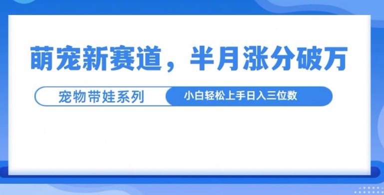 萌宠新赛道，萌宠带娃，半月涨粉10万+，小白轻松入手【揭秘】-快赚