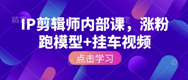 IP剪辑师内部课，涨粉跑模型+挂车视频-快赚