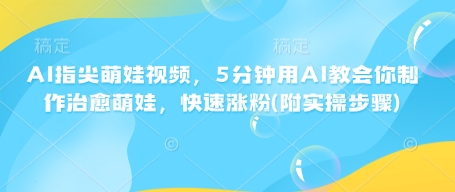 AI指尖萌娃视频，5分钟用AI教会你制作治愈萌娃，快速涨粉(附实操步骤)-快赚