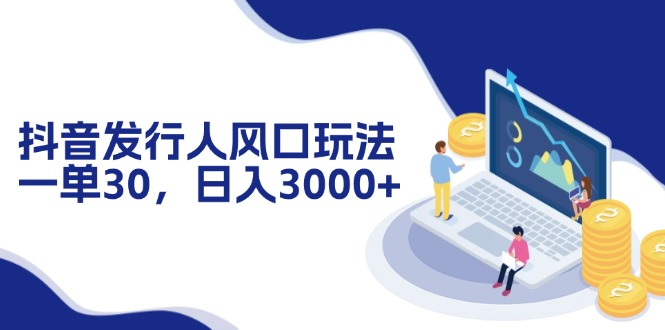 抖音发行人风口玩法，一单30，日入3000+-快赚