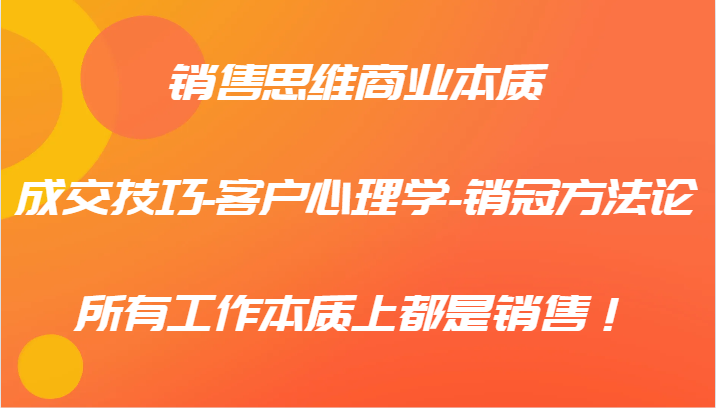 销售思维商业本质-成交技巧-客户心理学-销冠方法论，所有工作本质上都是销售！-快赚