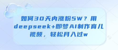 如何30天内涨粉5W？用deepseek+即梦AI制作育儿视频，轻松月入过w-快赚