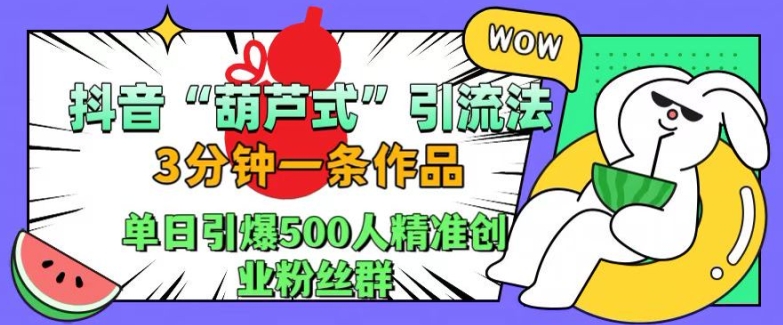 抖音葫芦式引流法，三分钟一条作品，单日引爆抖音500人精准创业粉丝群【揭秘】-快赚