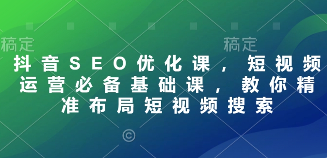 抖音SEO优化课，短视频运营必备基础课，教你精准布局短视频搜索-快赚