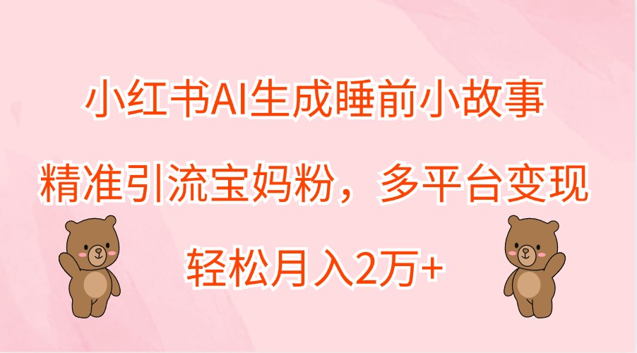 小红书AI生成睡前小故事，精准引流宝妈粉，多平台变现，轻松月入2万+-快赚
