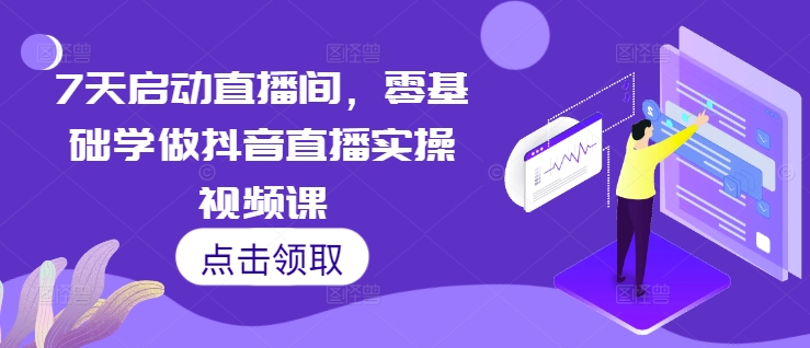 7天启动直播间，零基础学做抖音直播实操视频课-快赚