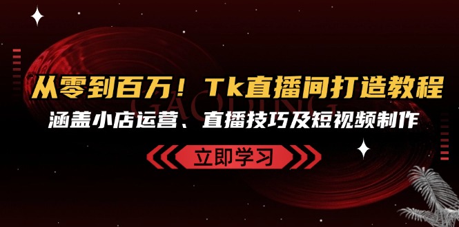 从零到百万！Tk直播间打造教程，涵盖小店运营、直播技巧及短视频制作-快赚