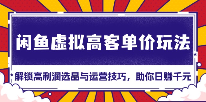闲鱼虚拟高客单价玩法：解锁高利润选品与运营技巧，助你日赚千元！-快赚
