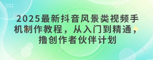 2025最新抖音风景类视频手机制作教程，从入门到精通，撸创作者伙伴计划-快赚