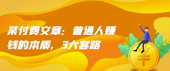 某付费文章：普通人赚钱的本质，3大套路-快赚