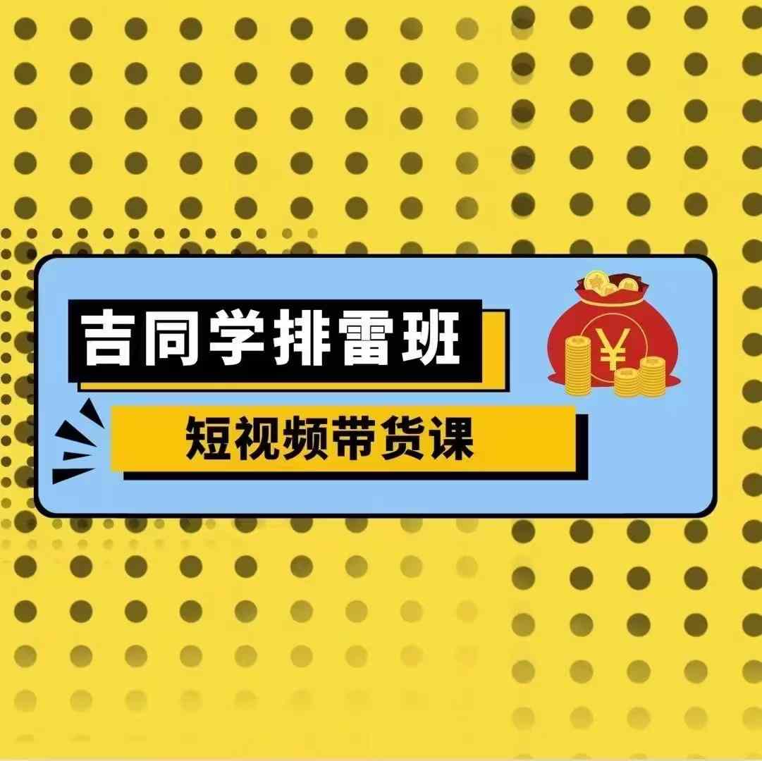 吉同学排雷班短视频带货课，零基础·详解流量成果-快赚