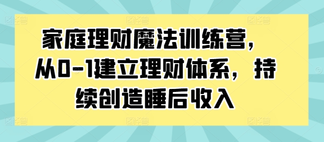 家庭理财魔法训练营，从0-1建立理财体系，持续创造睡后收入-快赚
