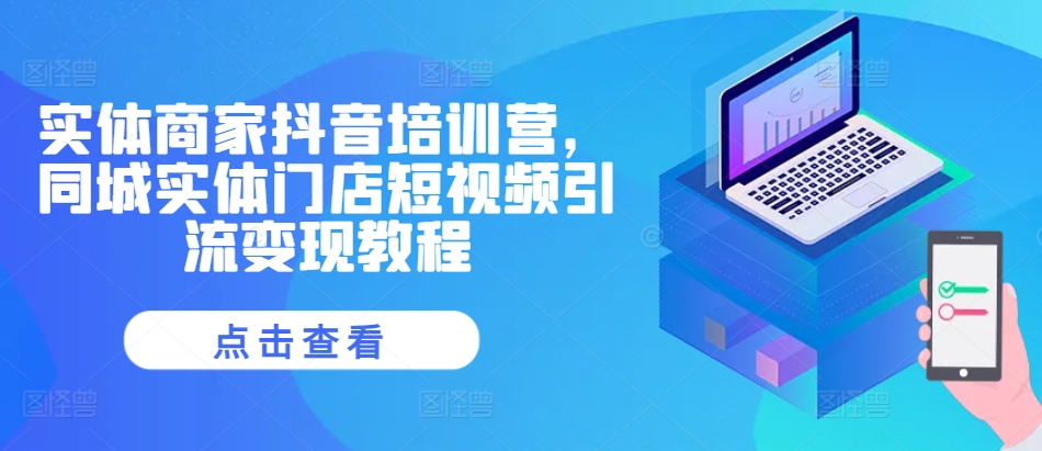 实体商家抖音培训营，同城实体门店短视频引流变现教程-快赚