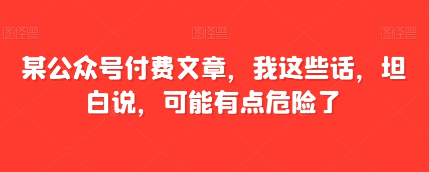 某公众号付费文章，我这些话，坦白说，可能有点危险了-快赚