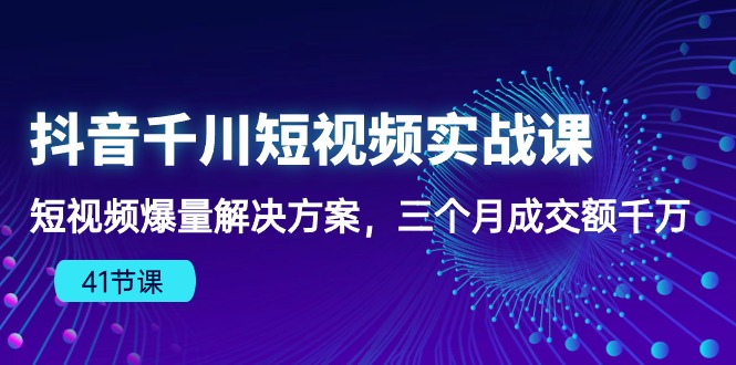 抖音千川短视频实战课：短视频爆量解决方案，三个月成交额千万(41节课-快赚