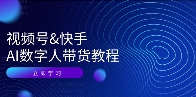 视频号快手AI数字人带货教程：认知、技术、运营、拓展与资源变现-快赚