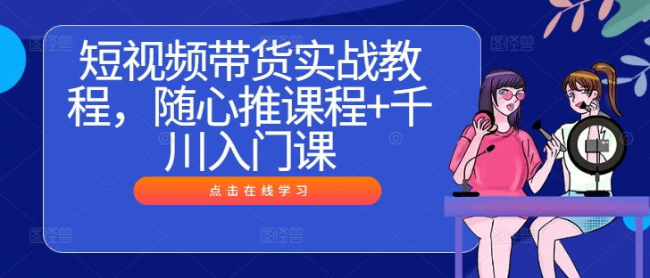 短视频带货实战教程，随心推课程+千川入门课-快赚