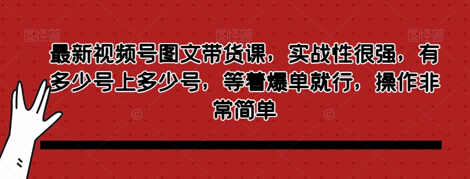 最新视频号图文带货课，实战性很强，有多少号上多少号，等着爆单就行，操作非常简单-快赚